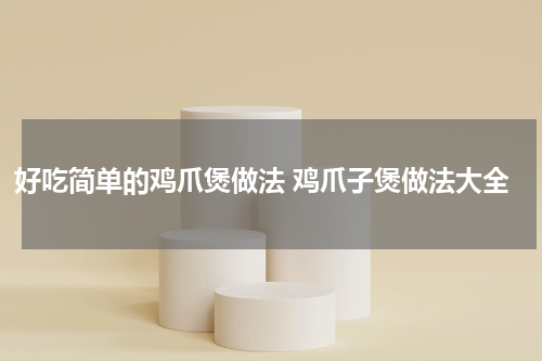 好吃简单的鸡爪煲做法 鸡爪子煲做法大全