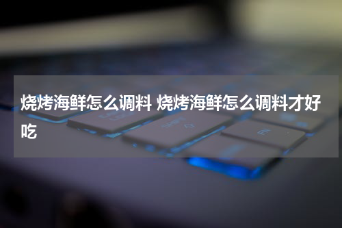 烧烤海鲜怎么调料 烧烤海鲜怎么调料才好吃