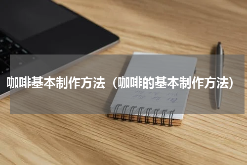 咖啡基本制作方法（咖啡的基本制作方法）