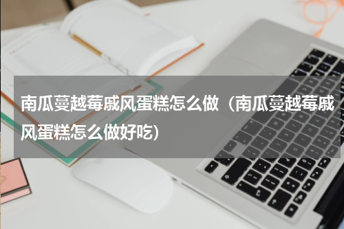 南瓜蔓越莓戚风蛋糕怎么做（南瓜蔓越莓戚风蛋糕怎么做好吃）