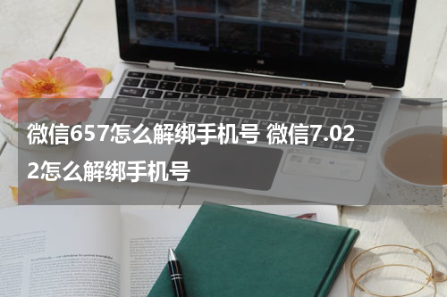 微信657怎么解绑手机号 微信7.022怎么解绑手机号