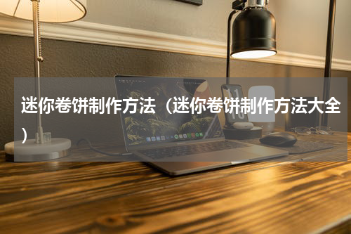 迷你卷饼制作方法（迷你卷饼制作方法大全）