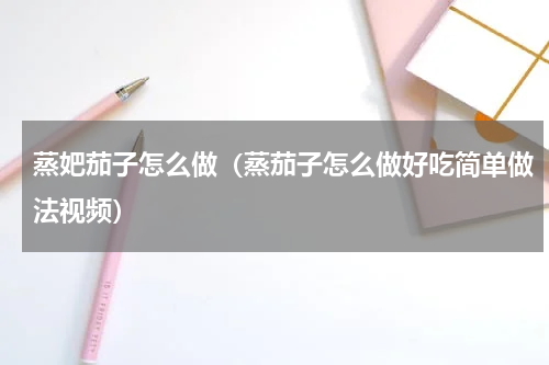 蒸妑茄子怎么做（蒸茄子怎么做好吃简单做法视频）