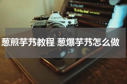 葱煎芋艿教程 葱爆芋艿怎么做