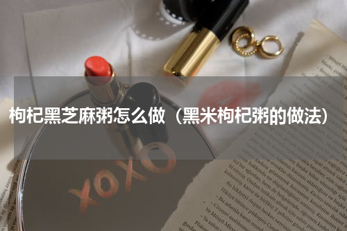 枸杞黑芝麻粥怎么做（黑米枸杞粥的做法）