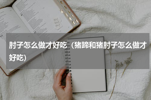 肘子怎么做才好吃（猪蹄和猪肘子怎么做才好吃）