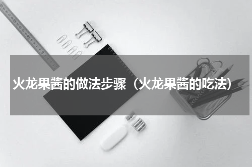 火龙果酱的做法步骤（火龙果酱的吃法）