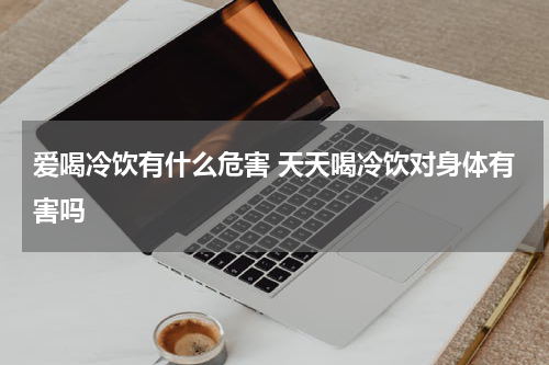 爱喝冷饮有什么危害 天天喝冷饮对身体有害吗