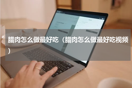 腊肉怎么做最好吃（腊肉怎么做最好吃视频）
