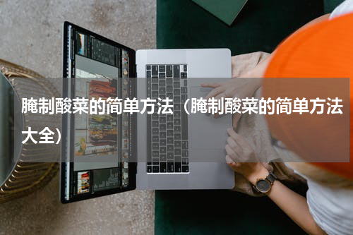 腌制酸菜的简单方法(腌制酸菜的简单方法大全)