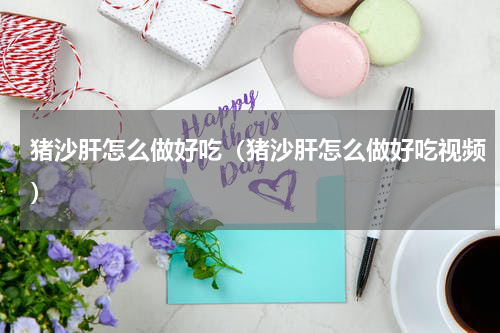 猪沙肝怎么做好吃（猪沙肝怎么做好吃视频）