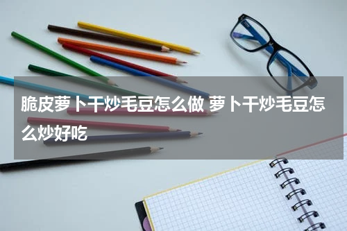 脆皮萝卜干炒毛豆怎么做 萝卜干炒毛豆怎么炒好吃