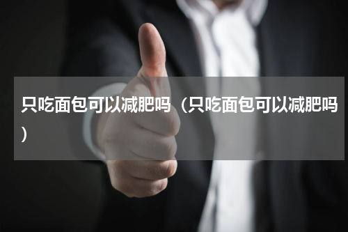 只吃面包可以减肥吗（只吃面包可以减肥吗）