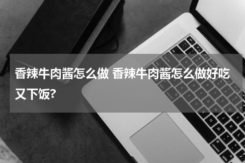 香辣牛肉酱怎么做 香辣牛肉酱怎么做好吃又下饭?