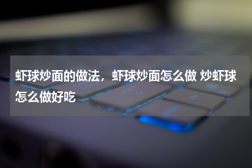 虾球炒面的做法，虾球炒面怎么做 炒虾球怎么做好吃
