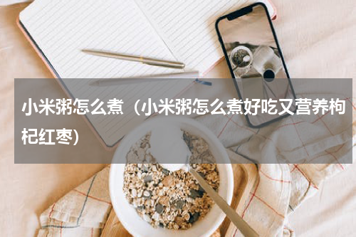 小米粥怎么煮（小米粥怎么煮好吃又营养枸杞红枣）