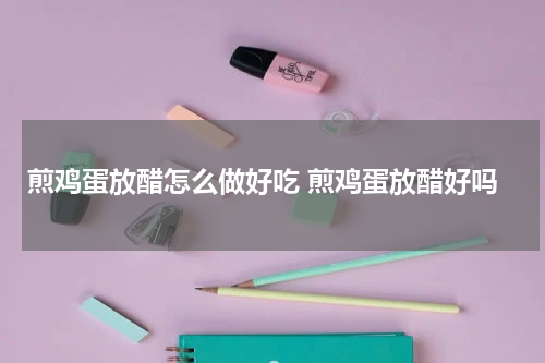 煎鸡蛋放醋怎么做好吃 煎鸡蛋放醋好吗
