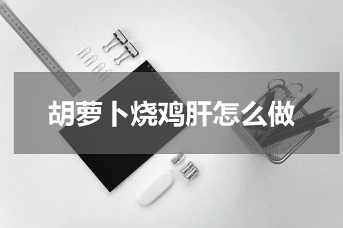 胡萝卜烧鸡肝怎么做