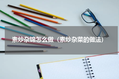 素炒杂锦怎么做（素炒杂菜的做法）