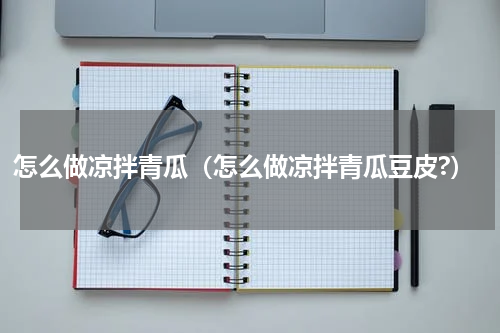 怎么做凉拌青瓜(怎么做凉拌青瓜豆皮?)