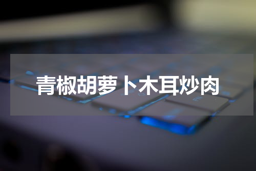 青椒胡萝卜木耳炒肉