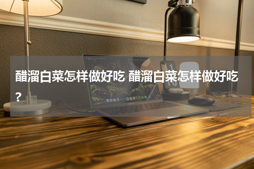 醋溜白菜怎样做好吃 醋溜白菜怎样做好吃?