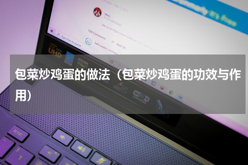 包菜炒鸡蛋的做法（包菜炒鸡蛋的功效与作用）