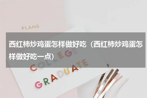 西红柿炒鸡蛋怎样做好吃（西红柿炒鸡蛋怎样做好吃一点）