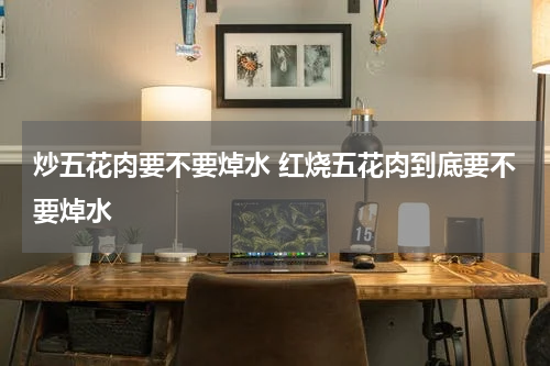 炒五花肉要不要焯水 红烧五花肉到底要不要焯水