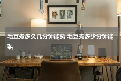 毛豆煮多久几分钟能熟 毛豆煮多少分钟能熟