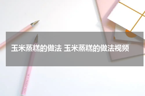 玉米蒸糕的做法 玉米蒸糕的做法视频