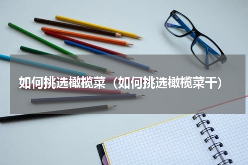 如何挑选橄榄菜（如何挑选橄榄菜干）