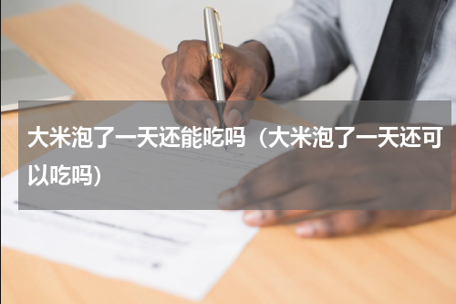 大米泡了一天还能吃吗（大米泡了一天还可以吃吗）