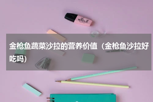 金枪鱼蔬菜沙拉的营养价值（金枪鱼沙拉好吃吗）