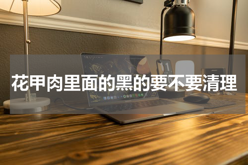 花甲肉里面的黑的要不要清理