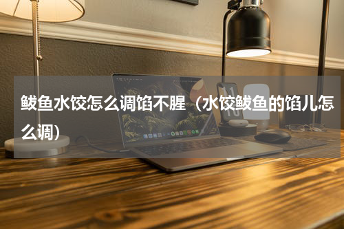 鲅鱼水饺怎么调馅不腥（水饺鲅鱼的馅儿怎么调）