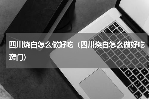 四川烧白怎么做好吃（四川烧白怎么做好吃窍门）