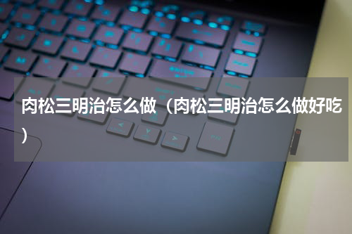 肉松三明治怎么做（肉松三明治怎么做好吃）