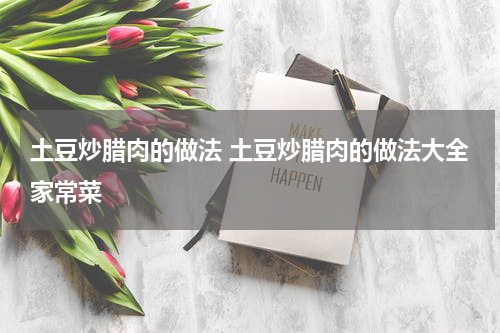 土豆炒腊肉的做法 土豆炒腊肉的做法大全家常菜