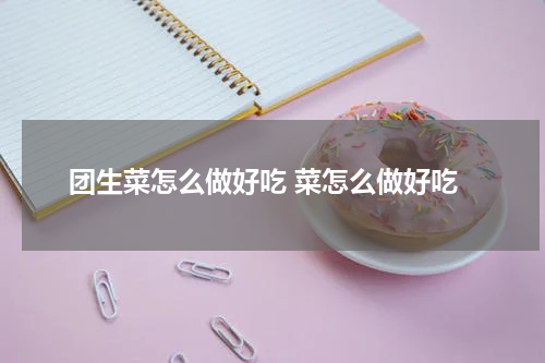 团生菜怎么做好吃 菜怎么做好吃