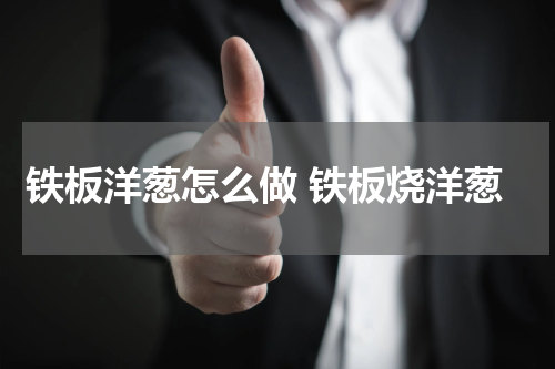 铁板洋葱怎么做 铁板烧洋葱