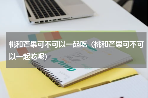 桃和芒果可不可以一起吃（桃和芒果可不可以一起吃呢）