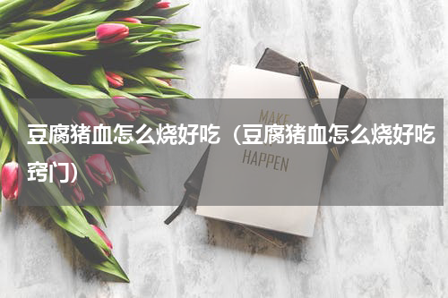 豆腐猪血怎么烧好吃（豆腐猪血怎么烧好吃窍门）