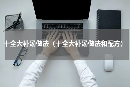 十全大补汤做法（十全大补汤做法和配方）