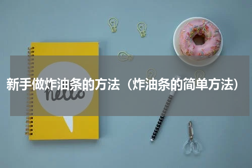 新手做炸油条的方法（炸油条的简单方法）