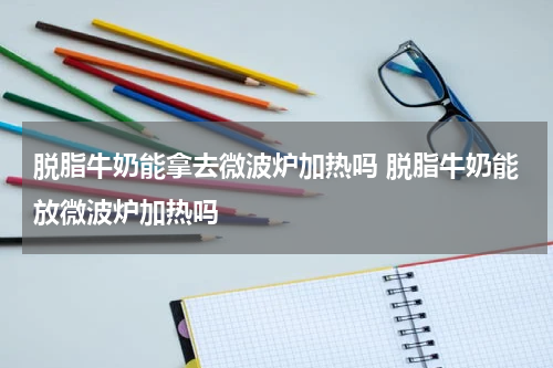 脱脂牛奶能拿去微波炉加热吗 脱脂牛奶能放微波炉加热吗