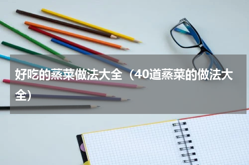 好吃的蒸菜做法大全（40道蒸菜的做法大全）