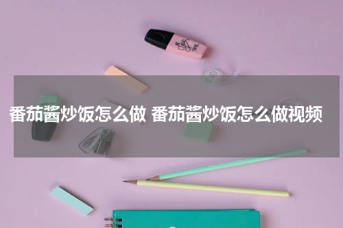 番茄酱炒饭怎么做 番茄酱炒饭怎么做视频