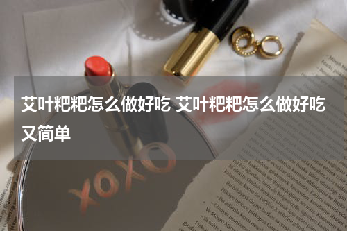 艾叶粑粑怎么做好吃 艾叶粑粑怎么做好吃又简单