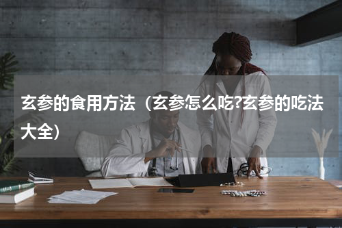 玄参的食用方法（玄参怎么吃?玄参的吃法大全）